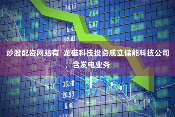 炒股配资网站有  龙磁科技投资成立储能科技公司，含发电业务