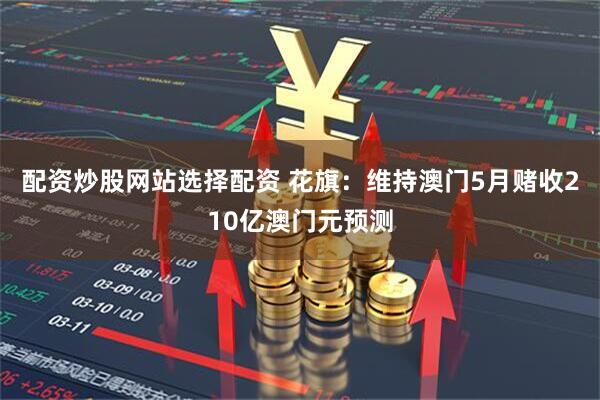 配资炒股网站选择配资 花旗：维持澳门5月赌收210亿澳门元预测