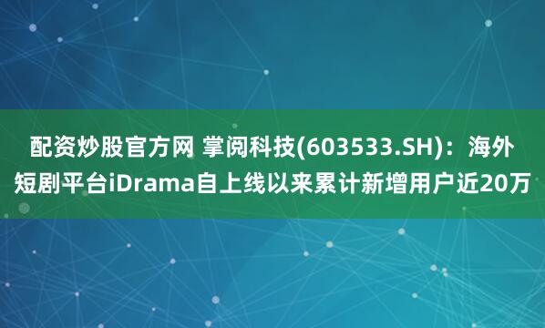 配资炒股官方网 掌阅科技(603533.SH)：海外短剧平台iDrama自上线以来累计新增用户近20万