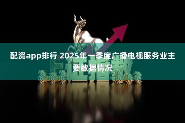配资app排行 2025年一季度广播电视服务业主要数据情况