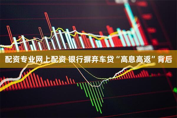 配资专业网上配资 银行摒弃车贷“高息高返”背后