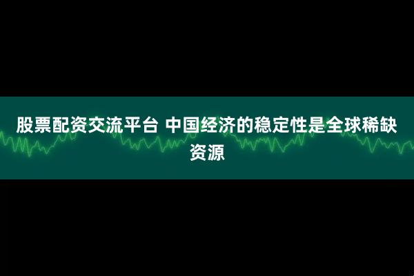 股票配资交流平台 中国经济的稳定性是全球稀缺资源