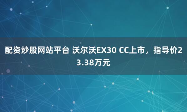 配资炒股网站平台 沃尔沃EX30 CC上市，指导价23.38万元