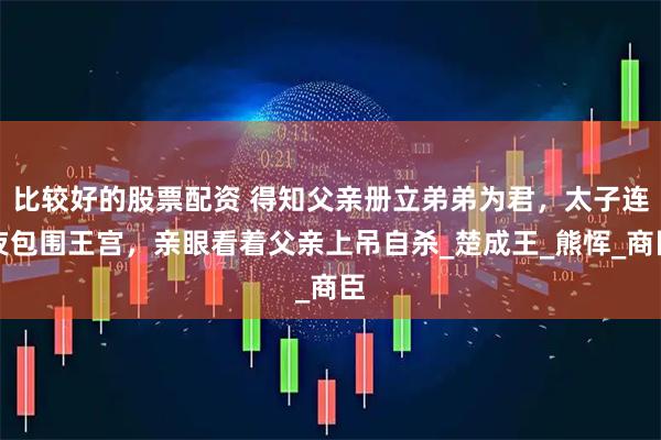 比较好的股票配资 得知父亲册立弟弟为君，太子连夜包围王宫，亲眼看着父亲上吊自杀_楚成王_熊恽_商臣