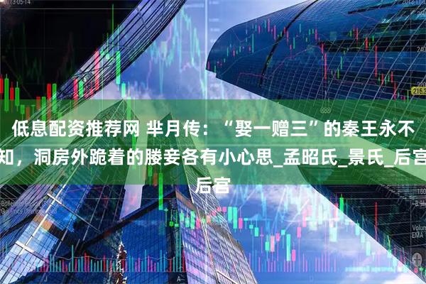 低息配资推荐网 芈月传：“娶一赠三”的秦王永不知，洞房外跪着的媵妾各有小心思_孟昭氏_景氏_后宫
