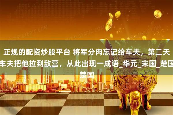 正规的配资炒股平台 将军分肉忘记给车夫，第二天车夫把他拉到敌营，从此出现一成语_华元_宋国_楚国