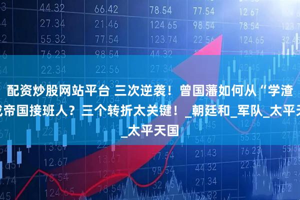 配资炒股网站平台 三次逆袭！曾国藩如何从“学渣”成帝国接班人？三个转折太关键！_朝廷和_军队_太平天国