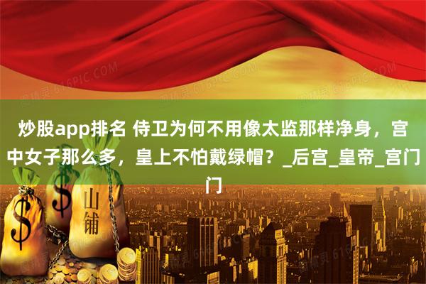 炒股app排名 侍卫为何不用像太监那样净身，宫中女子那么多，皇上不怕戴绿帽？_后宫_皇帝_宫门