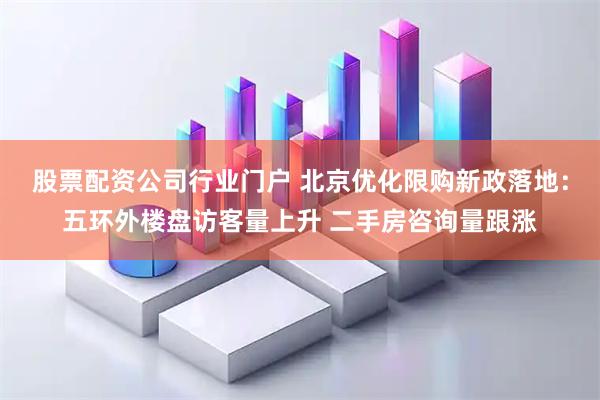 股票配资公司行业门户 北京优化限购新政落地：五环外楼盘访客量上升 二手房咨询量跟涨