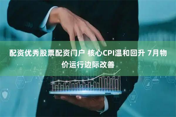 配资优秀股票配资门户 核心CPI温和回升 7月物价运行边际改善