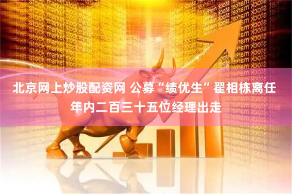 北京网上炒股配资网 公募“绩优生”翟相栋离任 年内二百三十五位经理出走