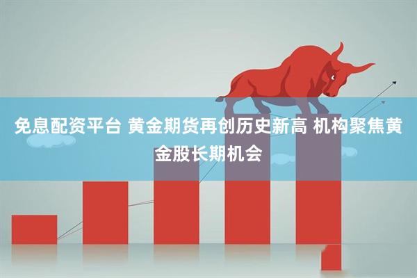 免息配资平台 黄金期货再创历史新高 机构聚焦黄金股长期机会