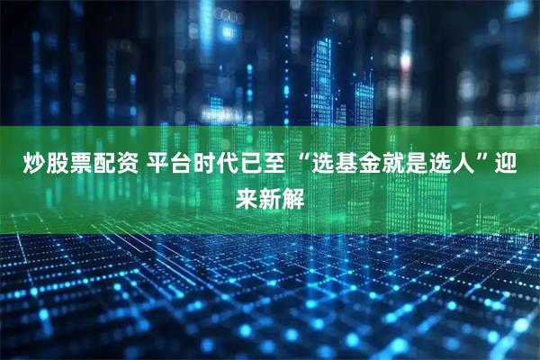 炒股票配资 平台时代已至 “选基金就是选人”迎来新解
