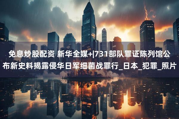 免息炒股配资 新华全媒+|731部队罪证陈列馆公布新史料揭露侵华日军细菌战罪行_日本_犯罪_照片
