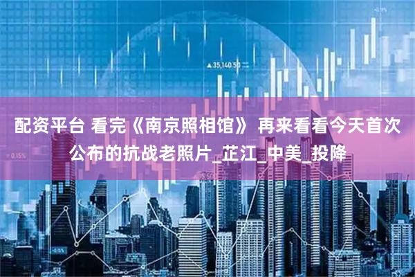 配资平台 看完《南京照相馆》 再来看看今天首次公布的抗战老照片_芷江_中美_投降