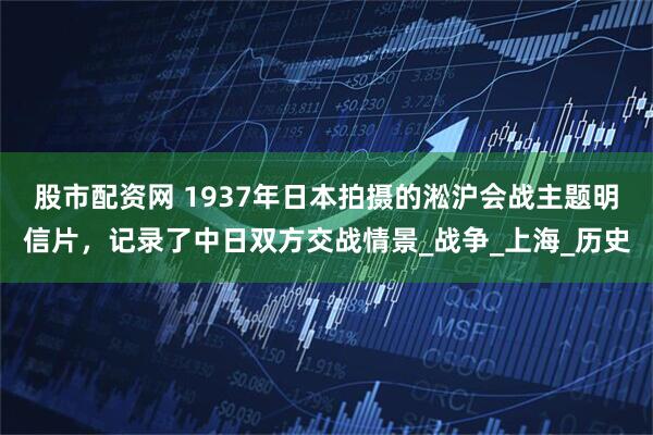 股市配资网 1937年日本拍摄的淞沪会战主题明信片，记录了中日双方交战情景_战争_上海_历史