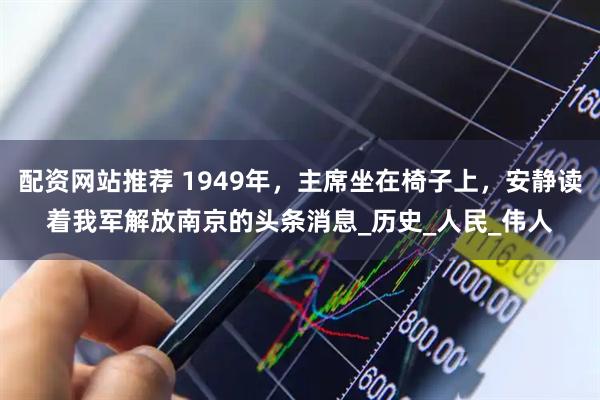 配资网站推荐 1949年，主席坐在椅子上，安静读着我军解放南京的头条消息_历史_人民_伟人