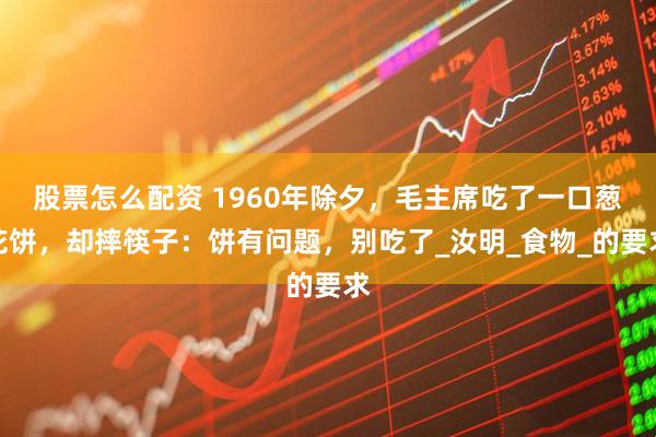 股票怎么配资 1960年除夕，毛主席吃了一口葱花饼，却摔筷子：饼有问题，别吃了_汝明_食物_的要求