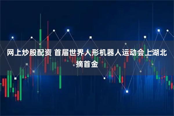 网上炒股配资 首届世界人形机器人运动会上湖北摘首金