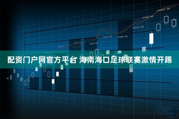 配资门户网官方平台 海南海口足球联赛激情开踢