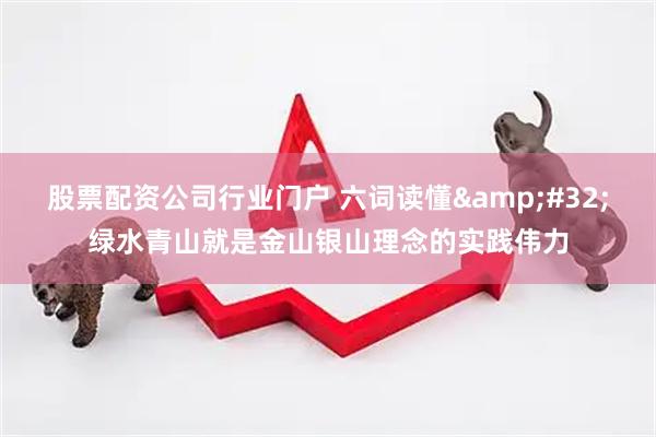 股票配资公司行业门户 六词读懂&#32;绿水青山就是金山银山理念的实践伟力