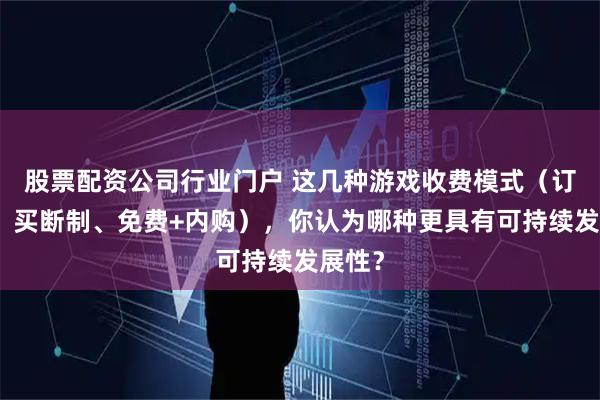 股票配资公司行业门户 这几种游戏收费模式（订阅制、买断制、免费+内购），你认为哪种更具有可持续发展性？