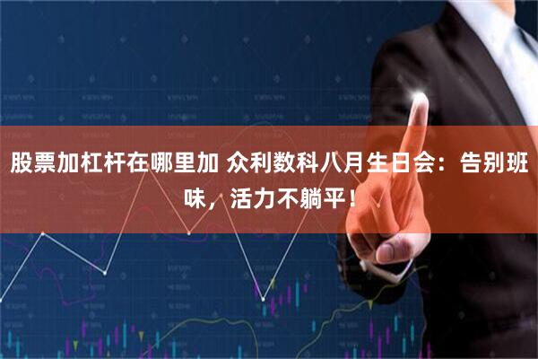股票加杠杆在哪里加 众利数科八月生日会：告别班味，活力不躺平！