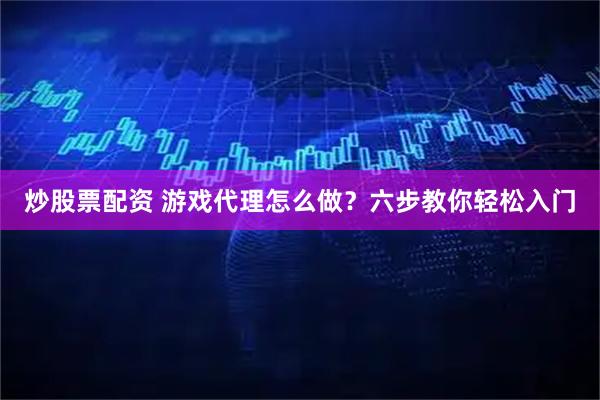 炒股票配资 游戏代理怎么做？六步教你轻松入门