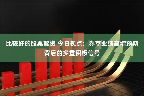 比较好的股票配资 今日视点:券商业绩高增预期背后的多重积极信号