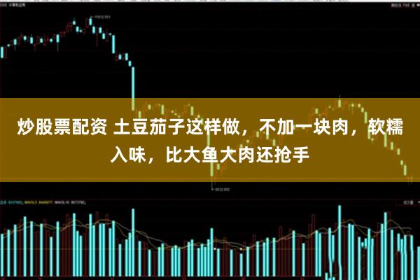 炒股票配资 土豆茄子这样做，不加一块肉，软糯入味，比大鱼大肉还抢手