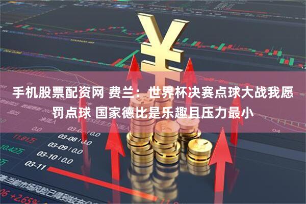 手机股票配资网 费兰：世界杯决赛点球大战我愿罚点球 国家德比是乐趣且压力最小