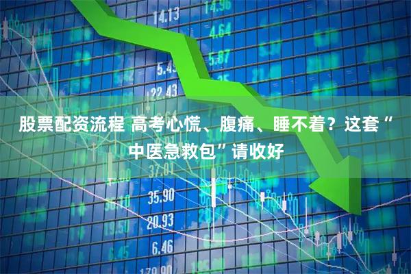 股票配资流程 高考心慌、腹痛、睡不着？这套“中医急救包”请收好