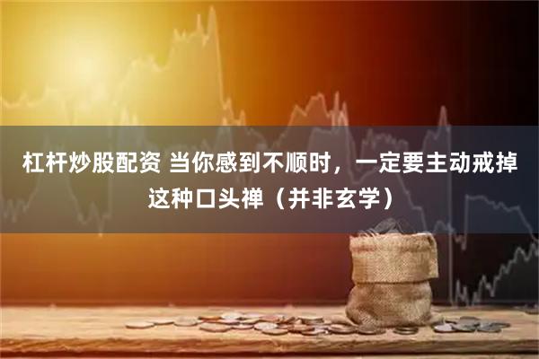 杠杆炒股配资 当你感到不顺时，一定要主动戒掉这种口头禅（并非玄学）