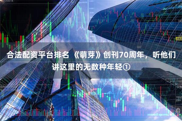 合法配资平台排名 《萌芽》创刊70周年，听他们讲这里的无数种年轻①