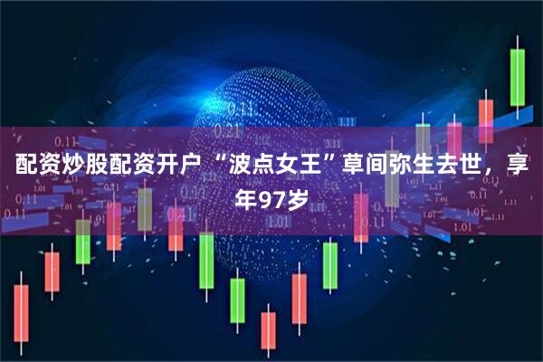 配资炒股配资开户 “波点女王”草间弥生去世，享年97岁